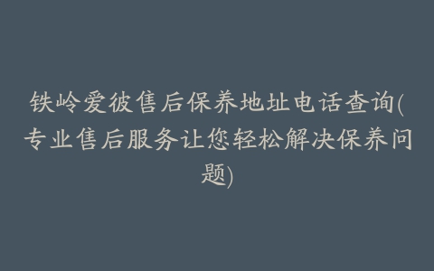 铁岭爱彼售后保养地址电话查询(专业售后服务让您轻松解决保养问题)