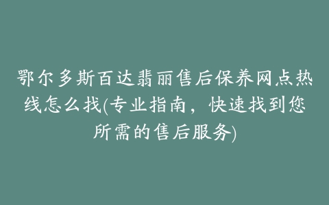 鄂尔多斯百达翡丽售后保养网点热线怎么找(专业指南，快速找到您所需的售后服务)