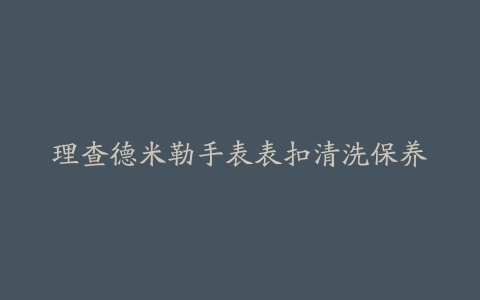 理查德米勒手表表扣清洗保养