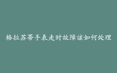 格拉苏蒂手表走时故障该如何处理