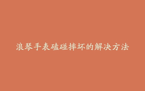 浪琴手表磕碰摔坏的解决方法