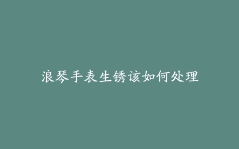 浪琴手表生锈该如何处理