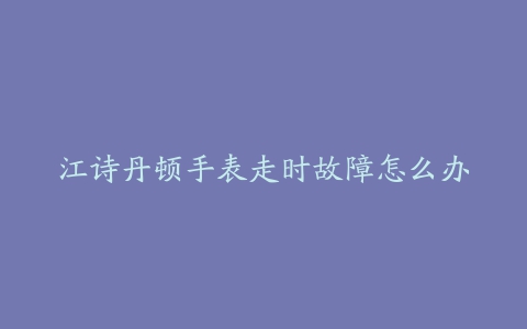 江诗丹顿手表走时故障怎么办