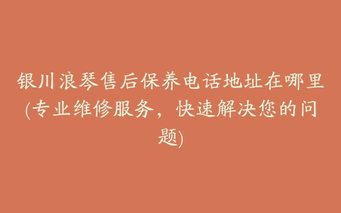 银川浪琴售后保养电话地址在哪里(专业维修服务，快速解决您的问题)