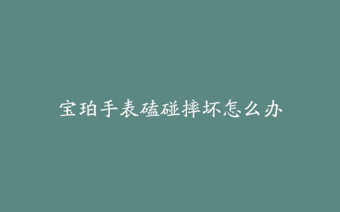 宝珀手表磕碰摔坏怎么办