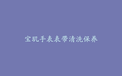 宝玑手表表带清洗保养