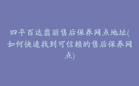 四平百达翡丽售后保养网点地址(如何快速找到可信赖的售后保养网点)