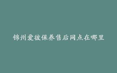 锦州爱彼保养售后网点在哪里