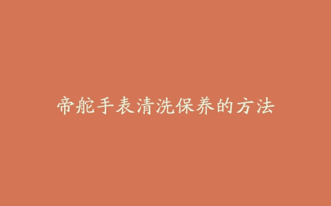 帝舵手表清洗保养的方法