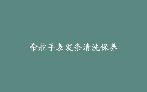 帝舵手表发条清洗保养