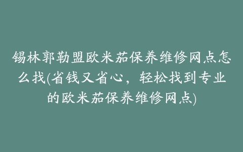 锡林郭勒盟欧米茄保养维修网点怎么找(省钱又省心，轻松找到专业的欧米茄保养维修网点)