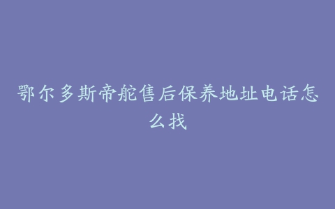 鄂尔多斯帝舵售后保养地址电话怎么找