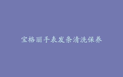 宝格丽手表发条清洗保养