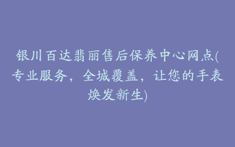 银川百达翡丽售后保养中心网点(专业服务，全城覆盖，让您的手表焕发新生)