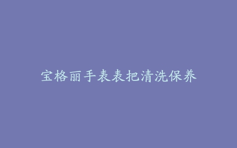 宝格丽手表表把清洗保养