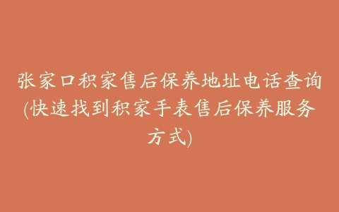 张家口积家售后保养地址电话查询(快速找到积家手表售后保养服务方式)