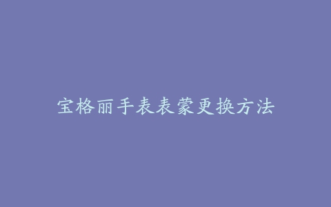 宝格丽手表表蒙更换方法