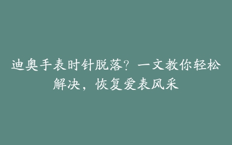 迪奥手表时针脱落？一文教你轻松解决，恢复爱表风采