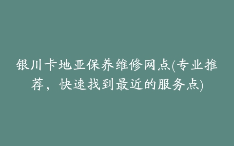 银川卡地亚保养维修网点(专业推荐，快速找到最近的服务点)