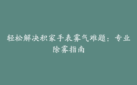 轻松解决积家手表雾气难题：专业除雾指南