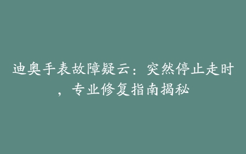 迪奥手表故障疑云：突然停止走时，专业修复指南揭秘