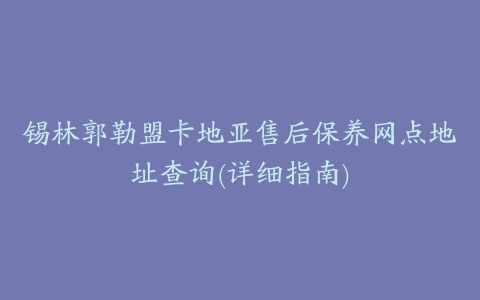 锡林郭勒盟卡地亚售后保养网点地址查询(详细指南)