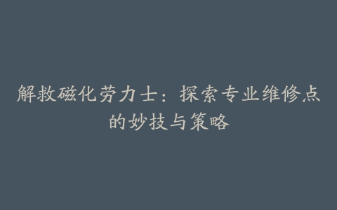 解救磁化劳力士：探索专业维修点的妙技与策略