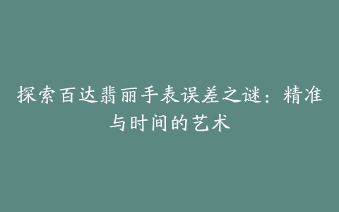 探索百达翡丽手表误差之谜：精准与时间的艺术