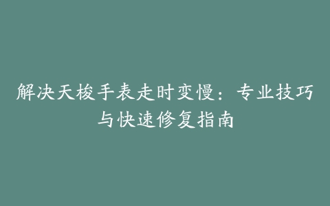 解决天梭手表走时变慢：专业技巧与快速修复指南