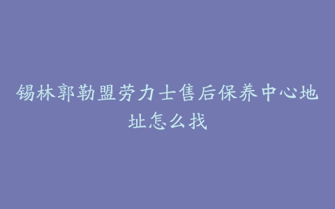 锡林郭勒盟劳力士售后保养中心地址怎么找