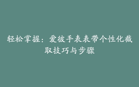 轻松掌握：爱彼手表表带个性化截取技巧与步骤