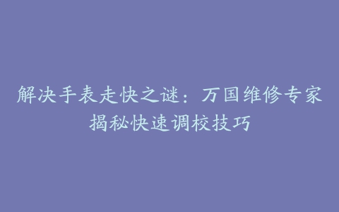 解决手表走快之谜：万国维修专家揭秘快速调校技巧