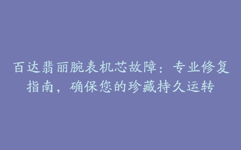 百达翡丽腕表机芯故障：专业修复指南，确保您的珍藏持久运转