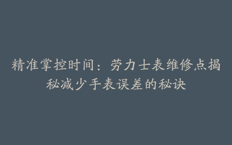 精准掌控时间：劳力士表维修点揭秘减少手表误差的秘诀