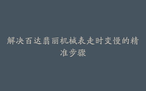 解决百达翡丽机械表走时变慢的精准步骤