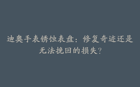 迪奥手表锈蚀表盘：修复奇迹还是无法挽回的损失？