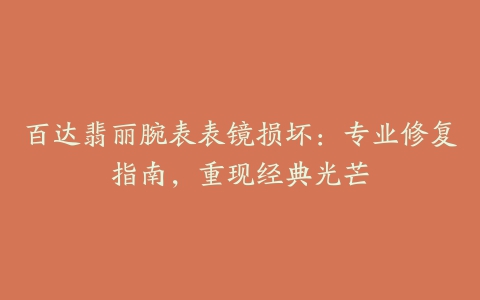 百达翡丽腕表表镜损坏：专业修复指南，重现经典光芒