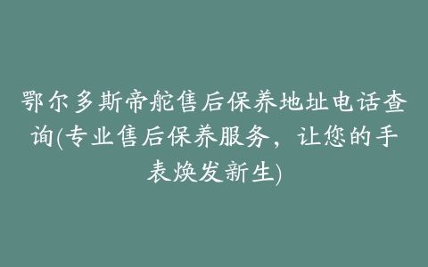 鄂尔多斯帝舵售后保养地址电话查询(专业售后保养服务，让您的手表焕发新生)