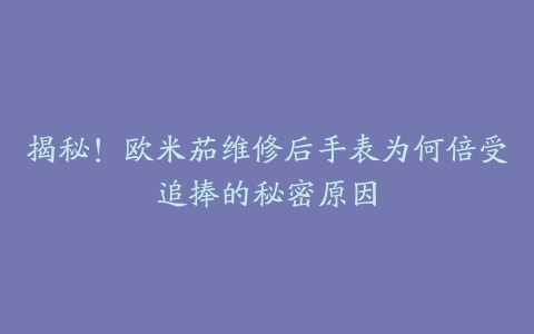 揭秘！欧米茄维修后手表为何倍受追捧的秘密原因