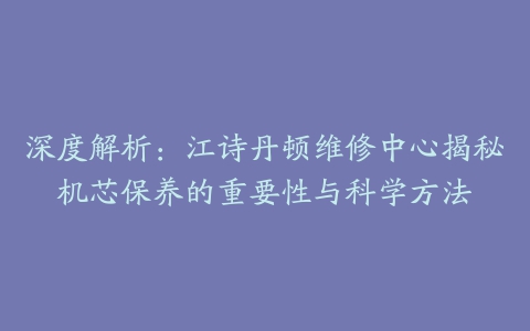 深度解析：江诗丹顿维修中心揭秘机芯保养的重要性与科学方法