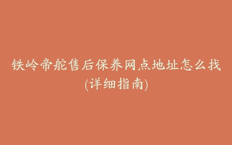 铁岭帝舵售后保养网点地址怎么找(详细指南)