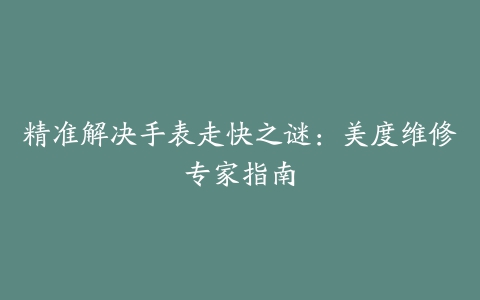 精准解决手表走快之谜：美度维修专家指南