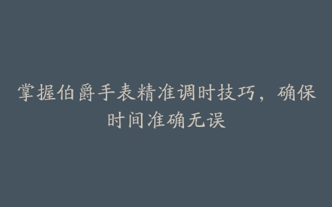 掌握伯爵手表精准调时技巧，确保时间准确无误