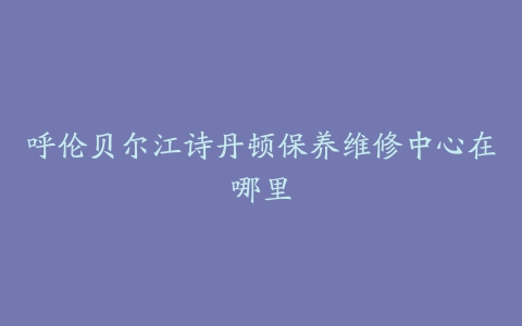 呼伦贝尔江诗丹顿保养维修中心在哪里