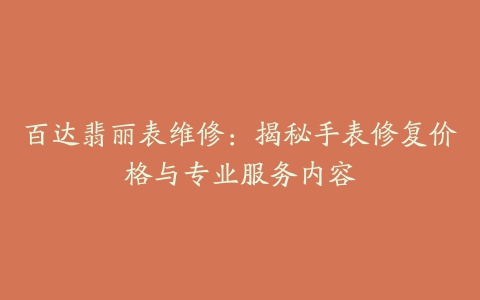 百达翡丽表维修：揭秘手表修复价格与专业服务内容