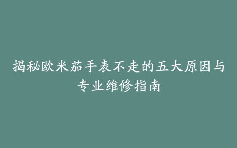 揭秘欧米茄手表不走的五大原因与专业维修指南