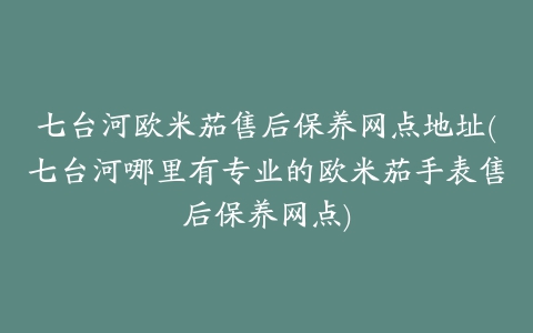 七台河欧米茄售后保养网点地址(七台河哪里有专业的欧米茄手表售后保养网点)