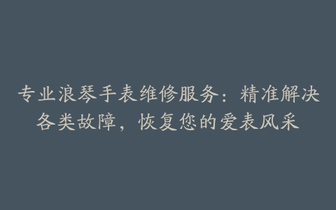 专业浪琴手表维修服务：精准解决各类故障，恢复您的爱表风采