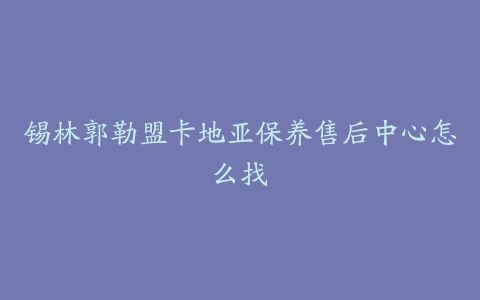 锡林郭勒盟卡地亚保养售后中心怎么找