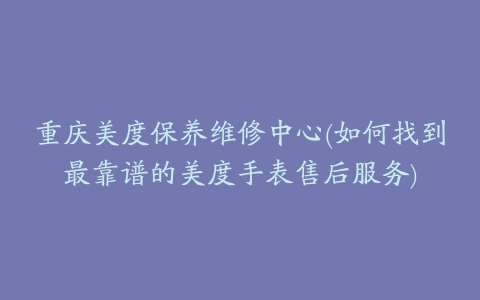 重庆美度保养维修中心(如何找到最靠谱的美度手表售后服务)